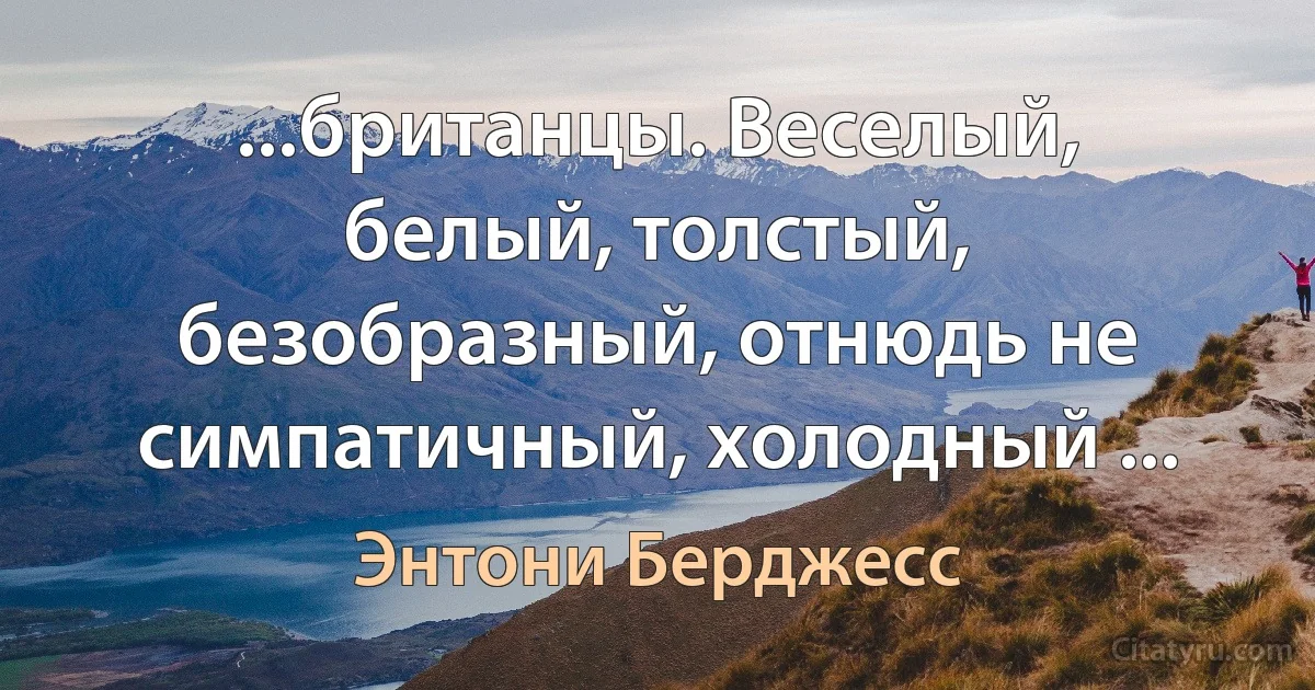 ...британцы. Веселый, белый, толстый, безобразный, отнюдь не симпатичный, холодный ... (Энтони Берджесс)