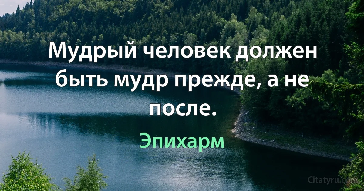 Мудрый человек должен быть мудр прежде, а не после. (Эпихарм)