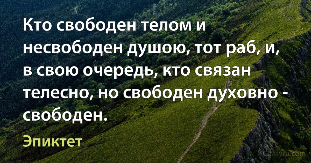 Кто свободен телом и несвободен душою, тот раб, и, в свою очередь, кто связан телесно, но свободен духовно - свободен. (Эпиктет)