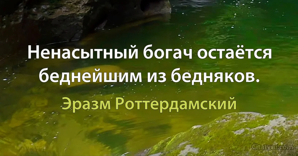 Ненасытный богач остаётся беднейшим из бедняков. (Эразм Роттердамский)