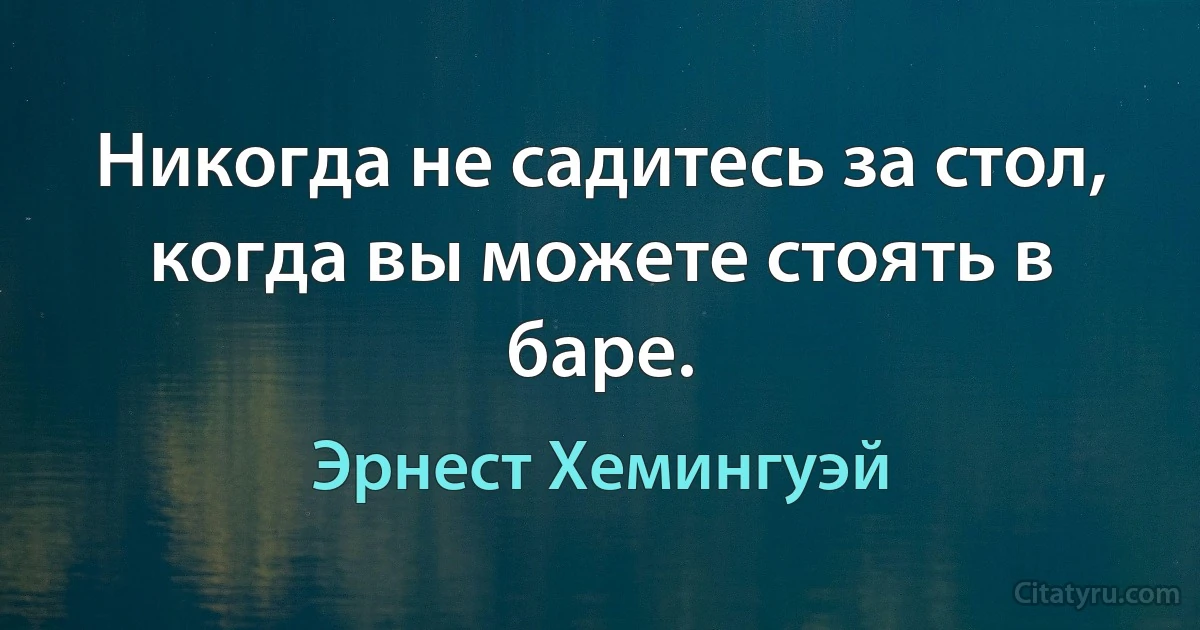 Никогда не садитесь за стол, когда вы можете стоять в баре. (Эрнест Хемингуэй)