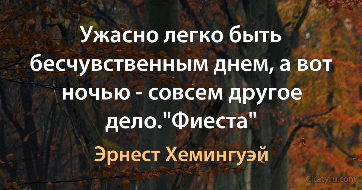 Ужасно легко быть бесчувственным днем, а вот ночью - совсем другое дело."Фиеста" (Эрнест Хемингуэй)