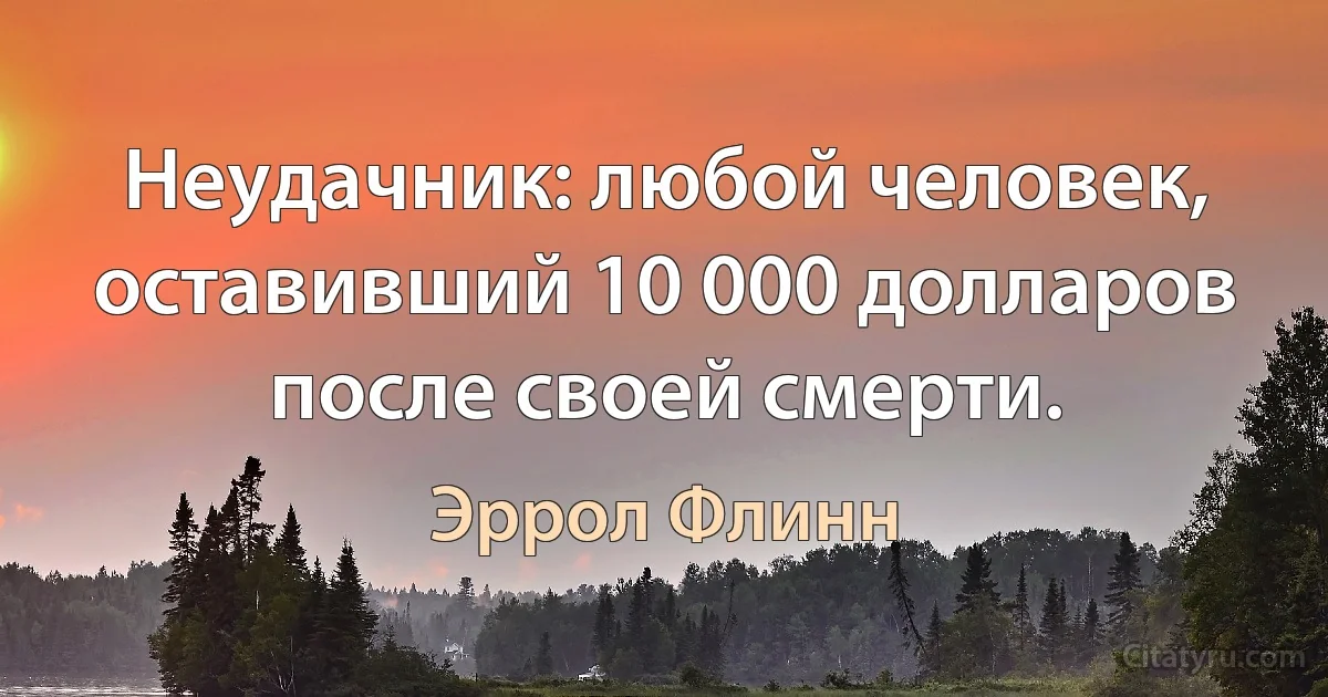 Неудачник: любой человек, оставивший 10 000 долларов после своей смерти. (Эррол Флинн)