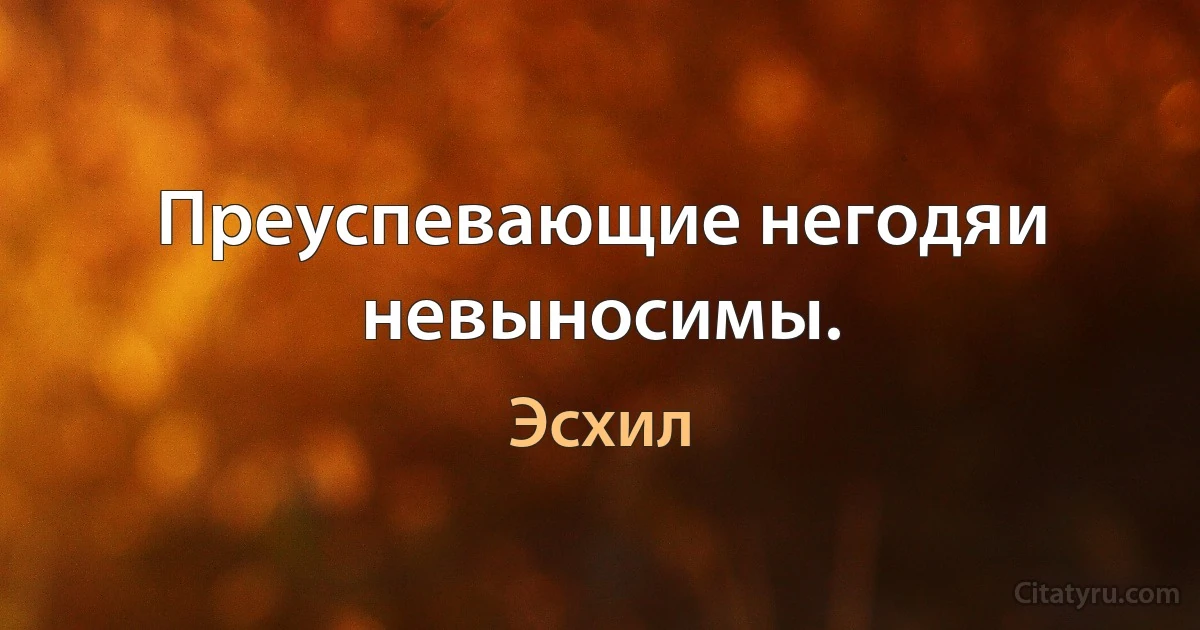 Преуспевающие негодяи невыносимы. (Эсхил)