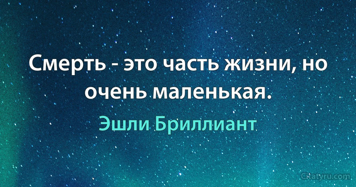 Смерть - это часть жизни, но очень маленькая. (Эшли Бриллиант)