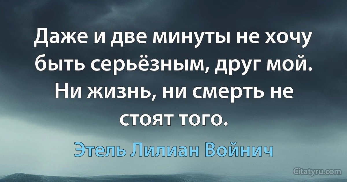 Даже и две минуты не хочу быть серьёзным, друг мой. Ни жизнь, ни смерть не стоят того. (Этель Лилиан Войнич)