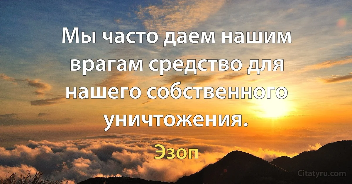 Мы часто даем нашим врагам средство для нашего собственного уничтожения. (Эзоп)