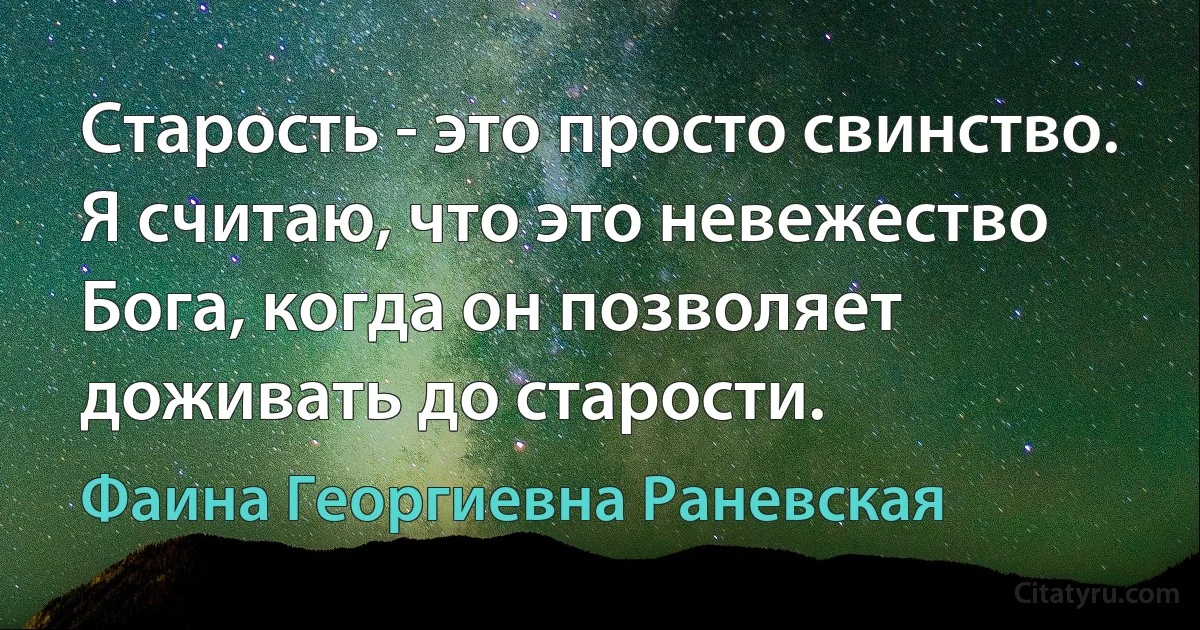 Старость - это просто свинство. Я считаю, что это невежество Бога, когда он позволяет доживать до старости. (Фаина Георгиевна Раневская)