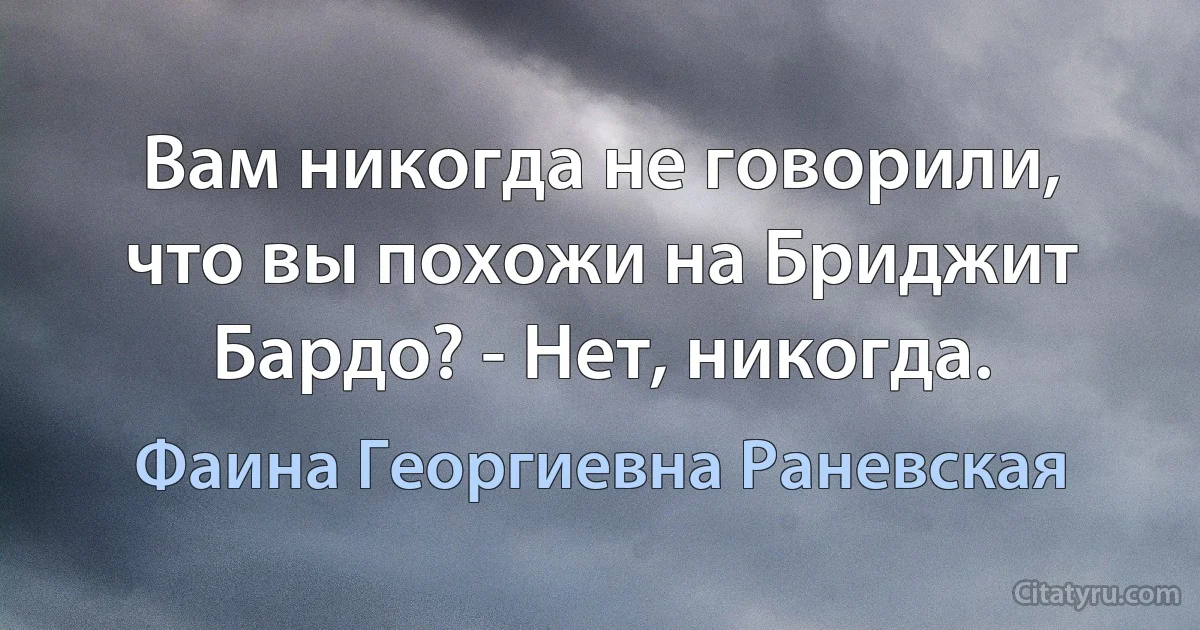 Вам никогда не говорили, что вы похожи на Бриджит Бардо? - Нет, никогда. (Фаина Георгиевна Раневская)