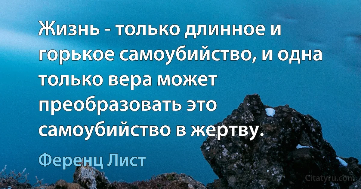 Жизнь - только длинное и горькое самоубийство, и одна только вера может преобразовать это самоубийство в жертву. (Ференц Лист)