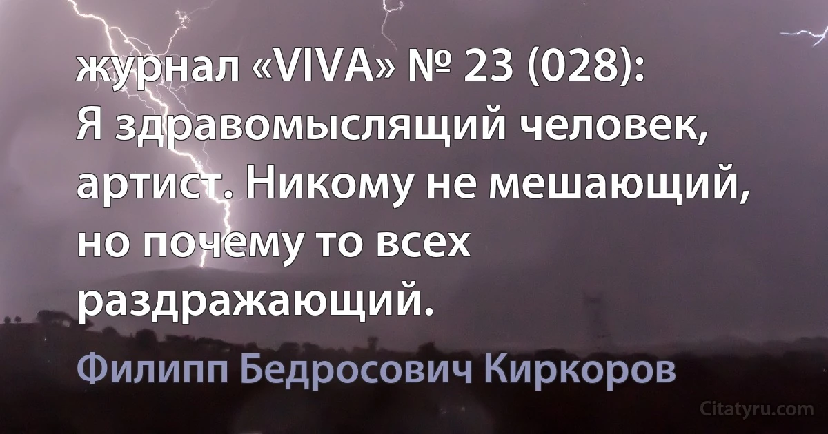 журнал «VIVA» № 23 (028):
Я здравомыслящий человек, артист. Никому не мешающий, но почему то всех раздражающий. (Филипп Бедросович Киркоров)