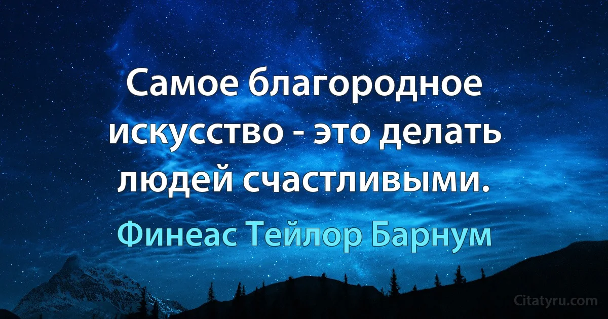 Самое благородное искусство - это делать людей счастливыми. (Финеас Тейлор Барнум)