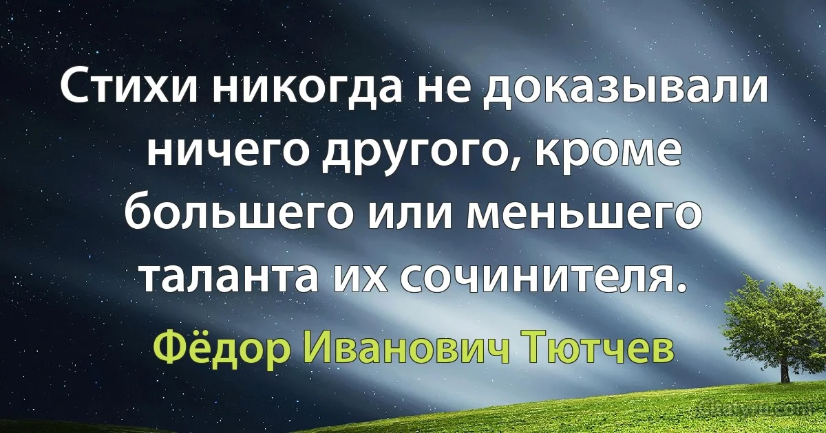 Стихи никогда не доказывали ничего другого, кроме большего или меньшего таланта их сочинителя. (Фёдор Иванович Тютчев)