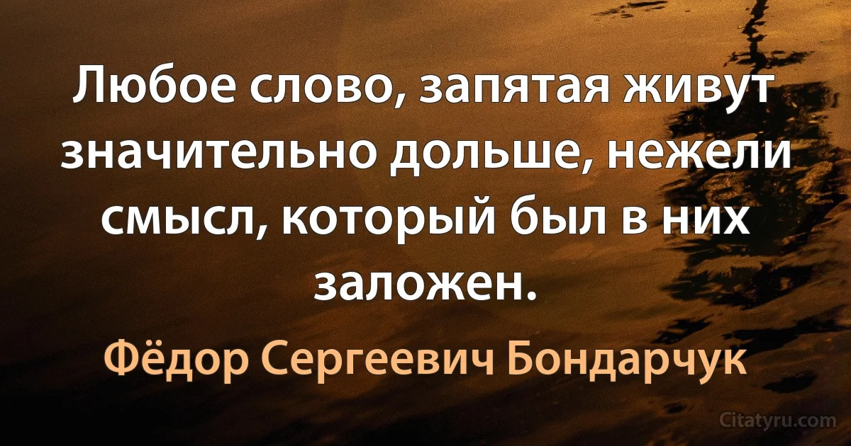 Любое слово, запятая живут значительно дольше, нежели смысл, который был в них заложен. (Фёдор Сергеевич Бондарчук)