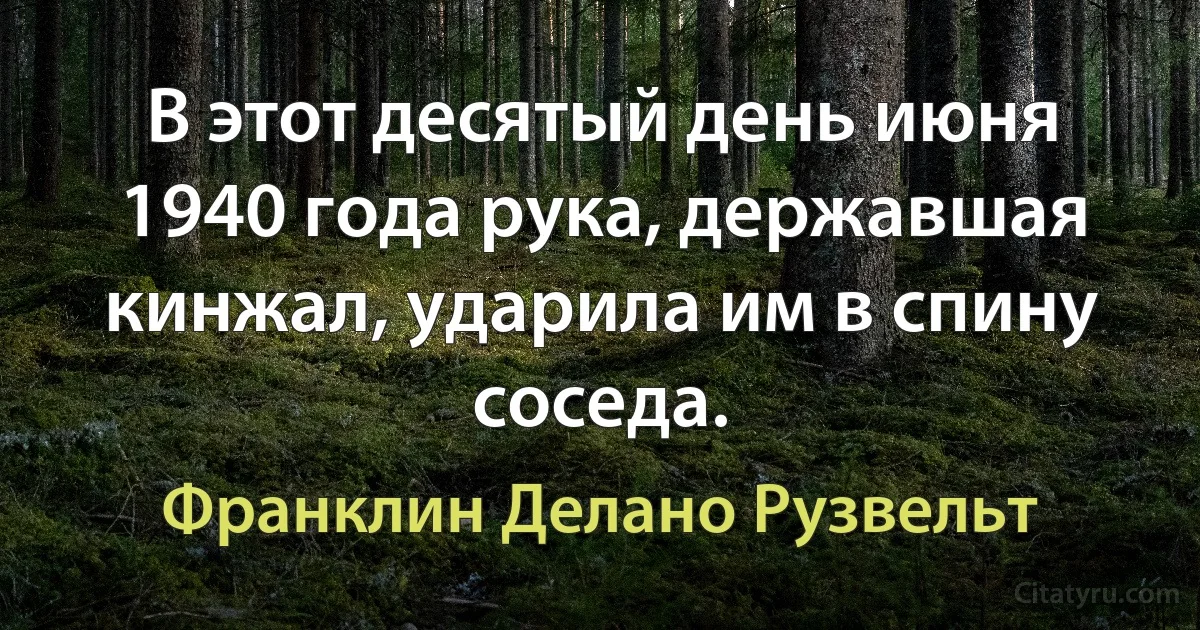 В этот десятый день июня 1940 года рука, державшая кинжал, ударила им в спину соседа. (Франклин Делано Рузвельт)