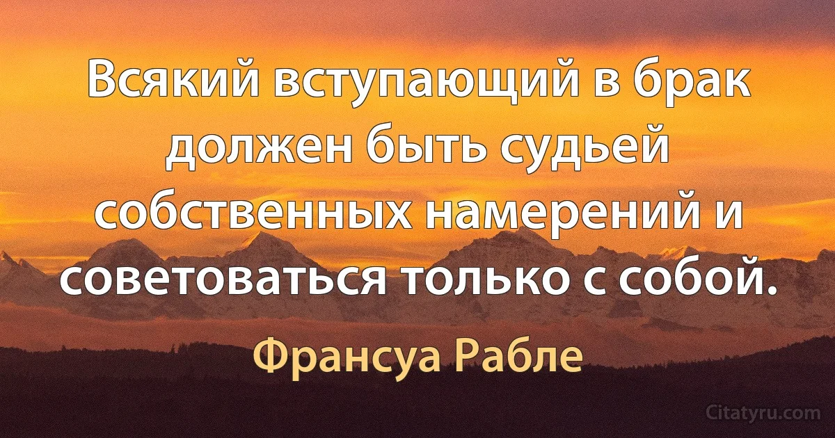 Всякий вступающий в брак должен быть судьей собственных намерений и советоваться только с собой. (Франсуа Рабле)