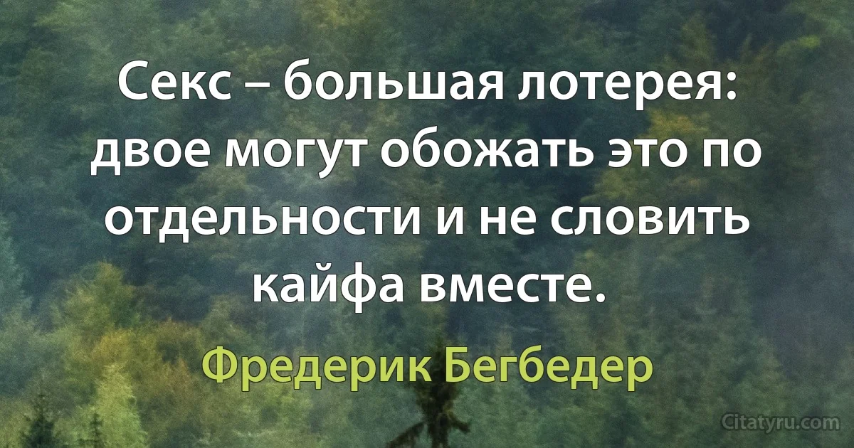 Секс – большая лотерея: двое могут обожать это по отдельности и не словить кайфа вместе. (Фредерик Бегбедер)