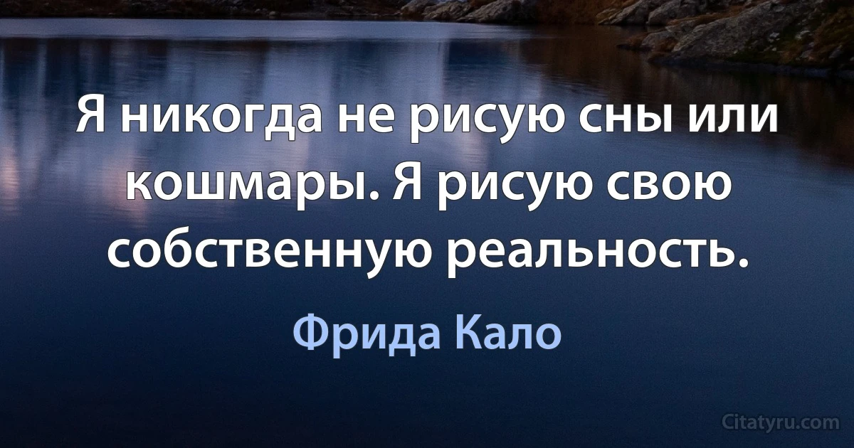 Я никогда не рисую сны или кошмары. Я рисую свою собственную реальность. (Фрида Кало)