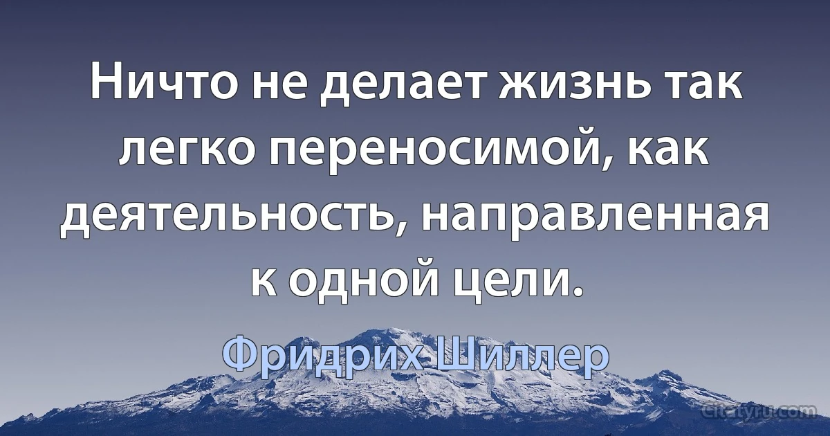 Ничто не делает жизнь так легко переносимой, как деятельность, направленная к одной цели. (Фридрих Шиллер)