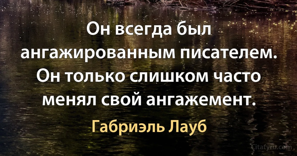 Он всегда был ангажированным писателем. Он только слишком часто менял свой ангажемент. (Габриэль Лауб)