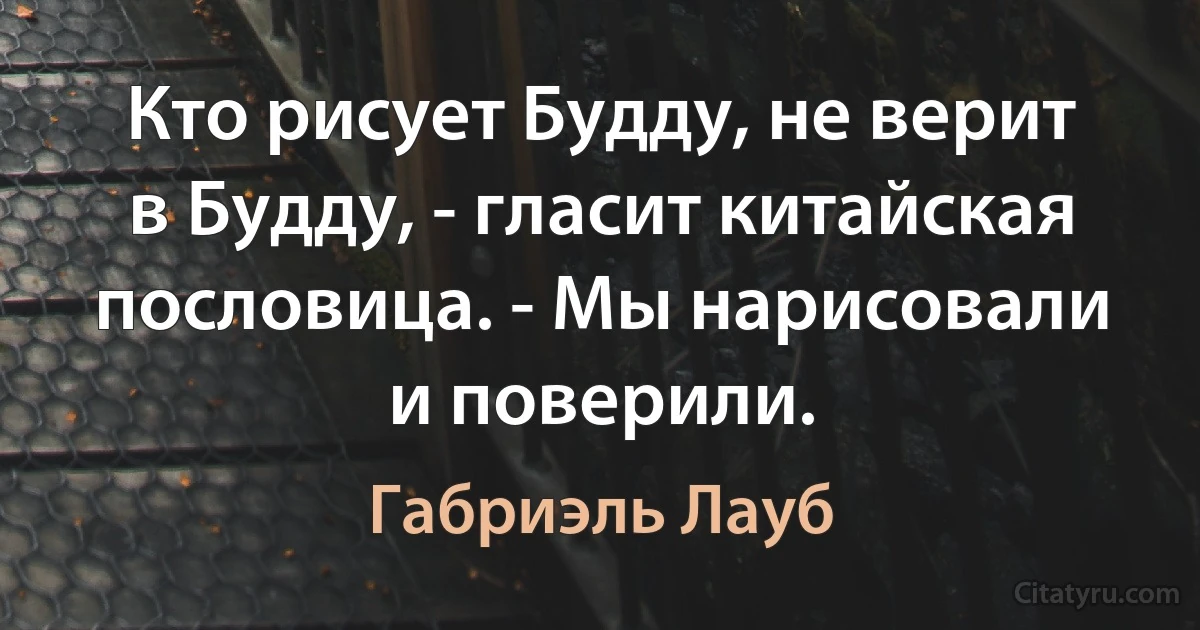 Кто рисует Будду, не верит в Будду, - гласит китайская пословица. - Мы нарисовали и поверили. (Габриэль Лауб)