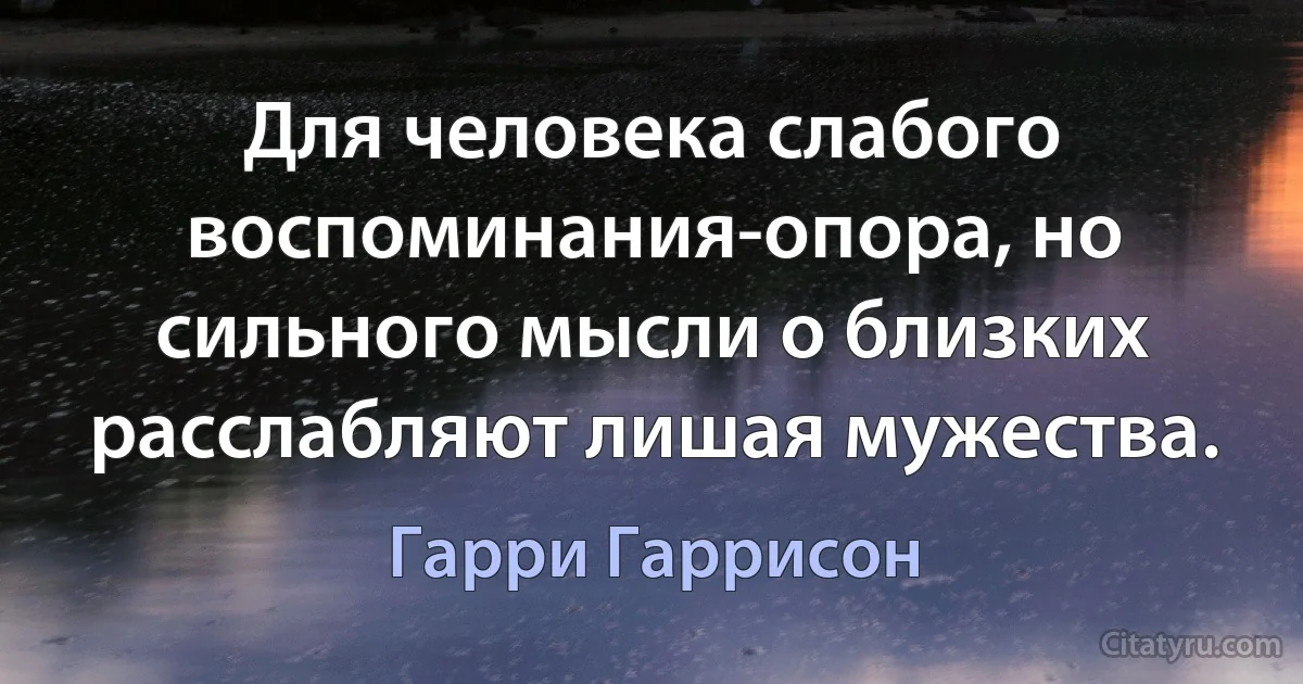 Для человека слабого воспоминания-опора, но сильного мысли о близких расслабляют лишая мужества. (Гарри Гаррисон)