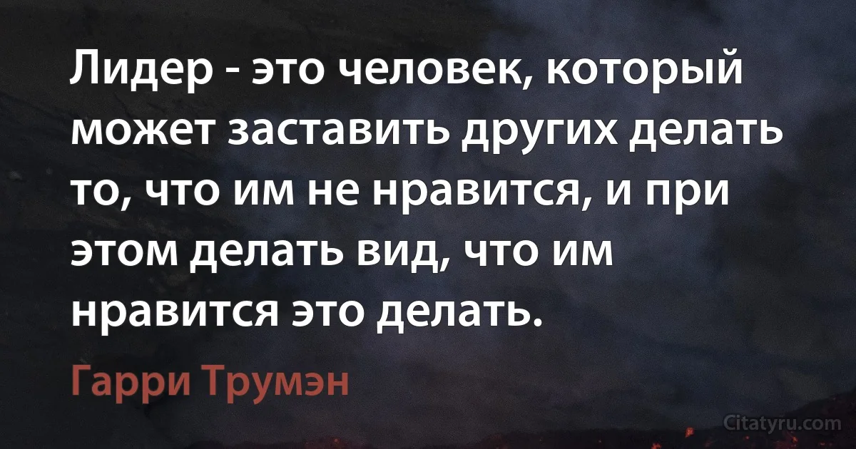 Лидер - это человек, который может заставить других делать то, что им не нравится, и при этом делать вид, что им нравится это делать. (Гарри Трумэн)