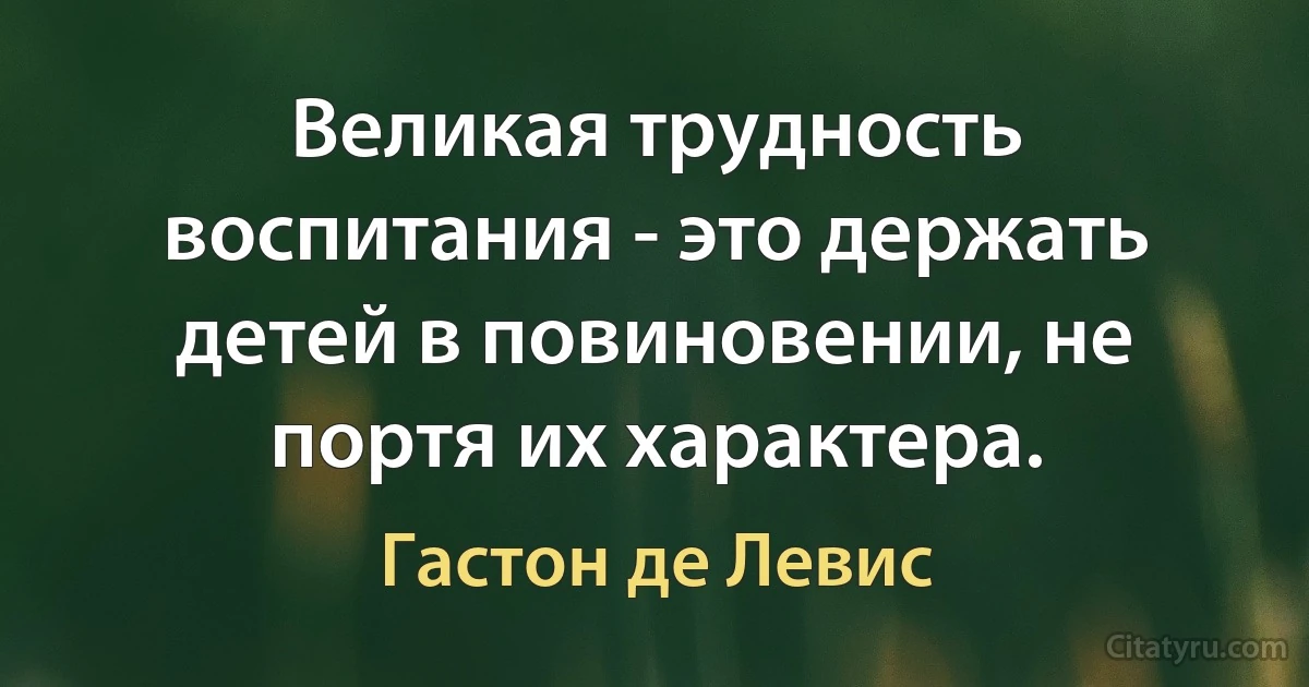 Великая трудность воспитания - это держать детей в повиновении, не портя их характера. (Гастон де Левис)