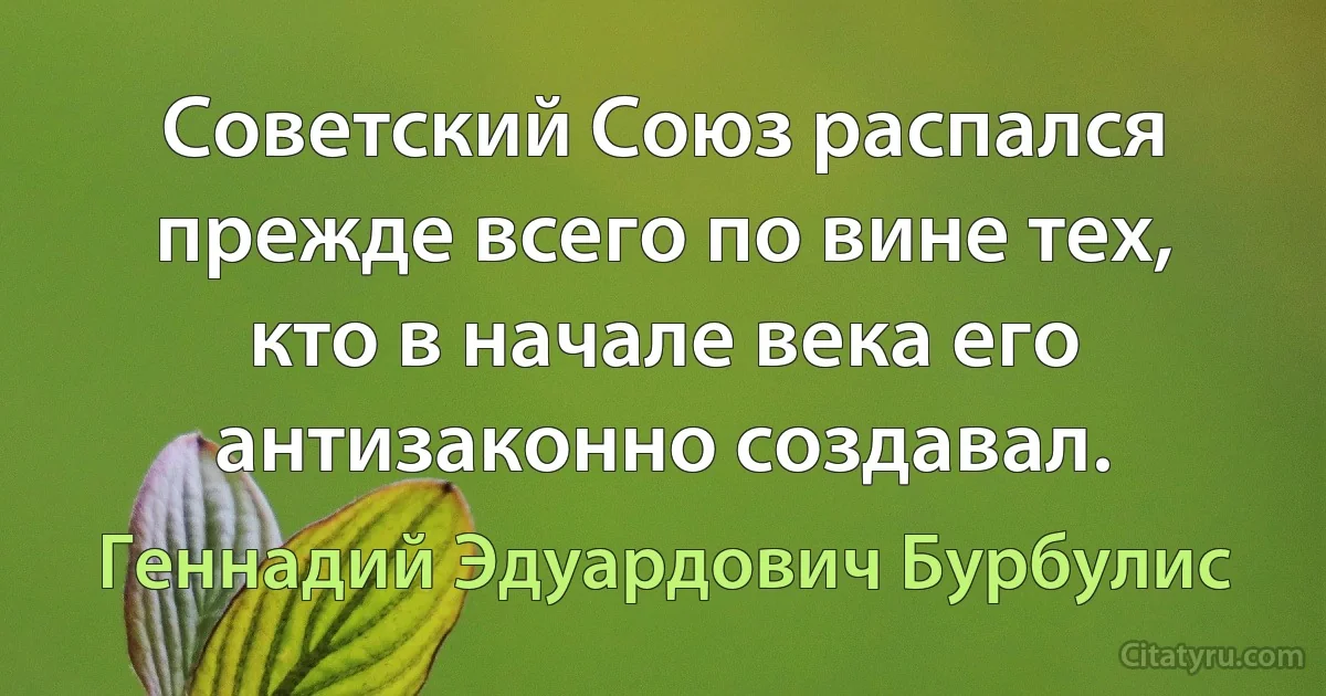 Советский Союз распался прежде всего по вине тех, кто в начале века его антизаконно создавал. (Геннадий Эдуардович Бурбулис)