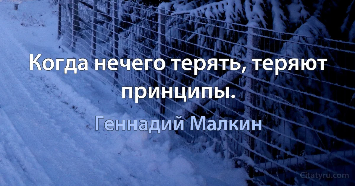 Когда нечего терять, теряют принципы. (Геннадий Малкин)