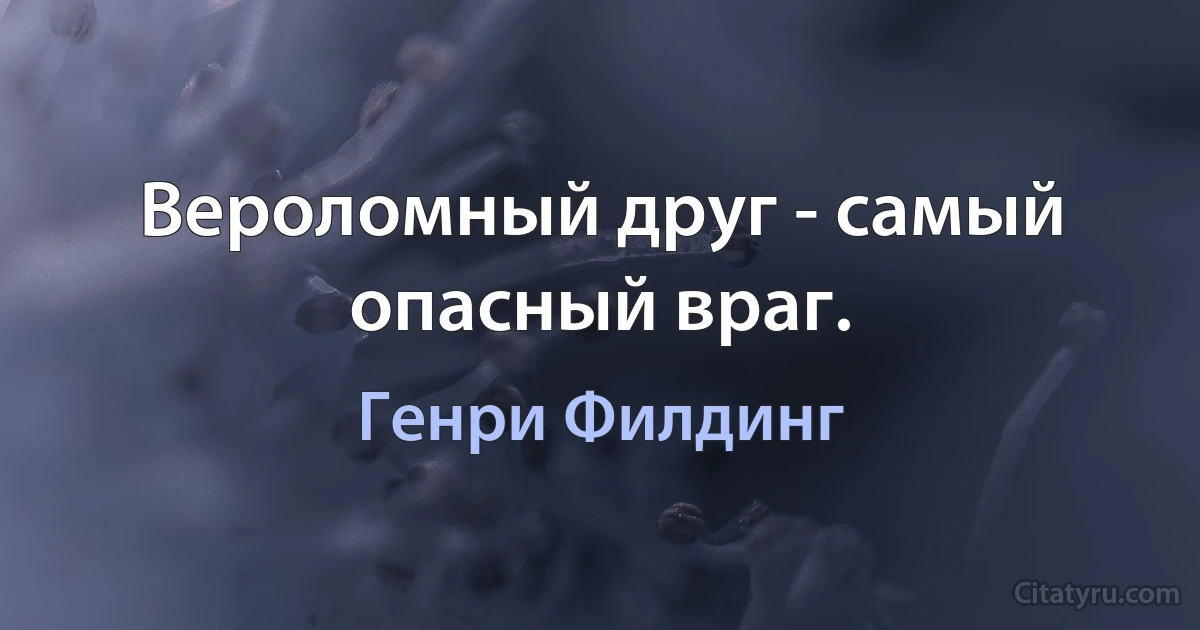 Вероломный друг - самый опасный враг. (Генри Филдинг)