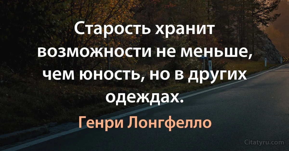 Старость хранит возможности не меньше, чем юность, но в других одеждах. (Генри Лонгфелло)