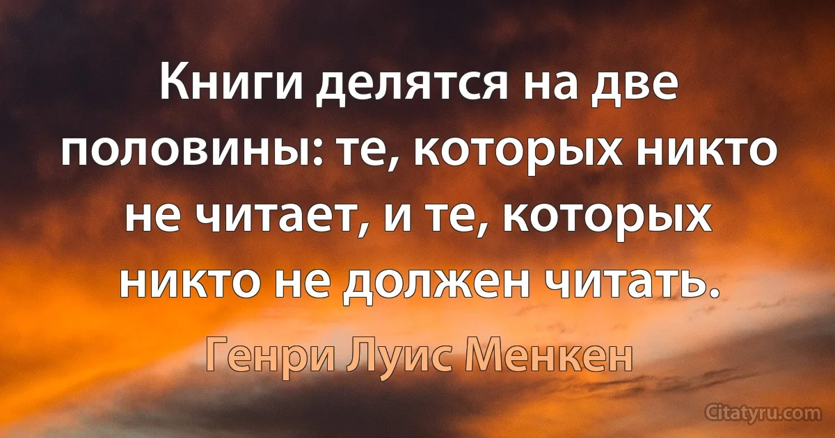 Книги делятся на две половины: те, которых никто не читает, и те, которых никто не должен читать. (Генри Луис Менкен)