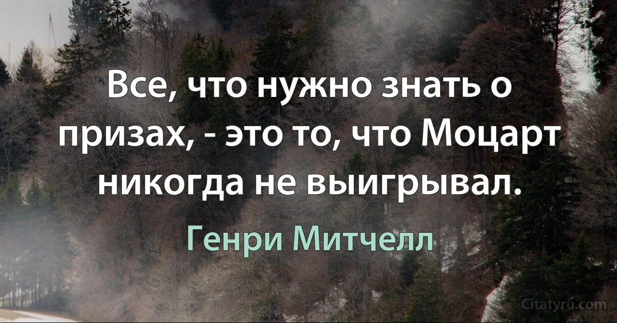 Все, что нужно знать о призах, - это то, что Моцарт никогда не выигрывал. (Генри Митчелл)