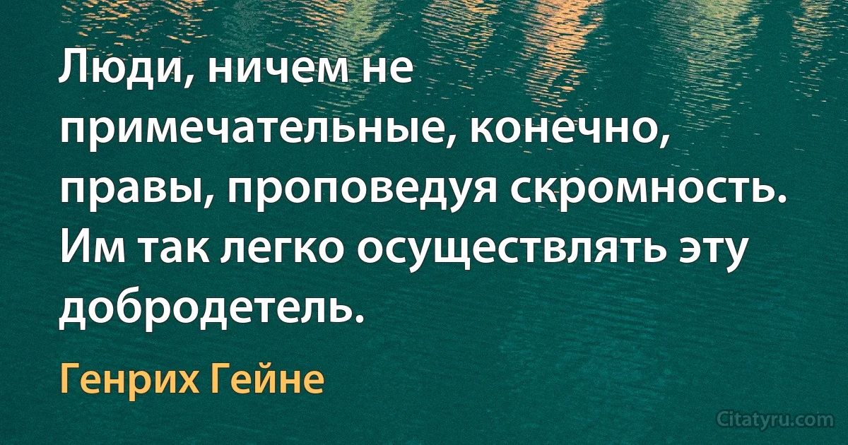 Люди, ничем не примечательные, конечно, правы, проповедуя скромность. Им так легко осуществлять эту добродетель. (Генрих Гейне)