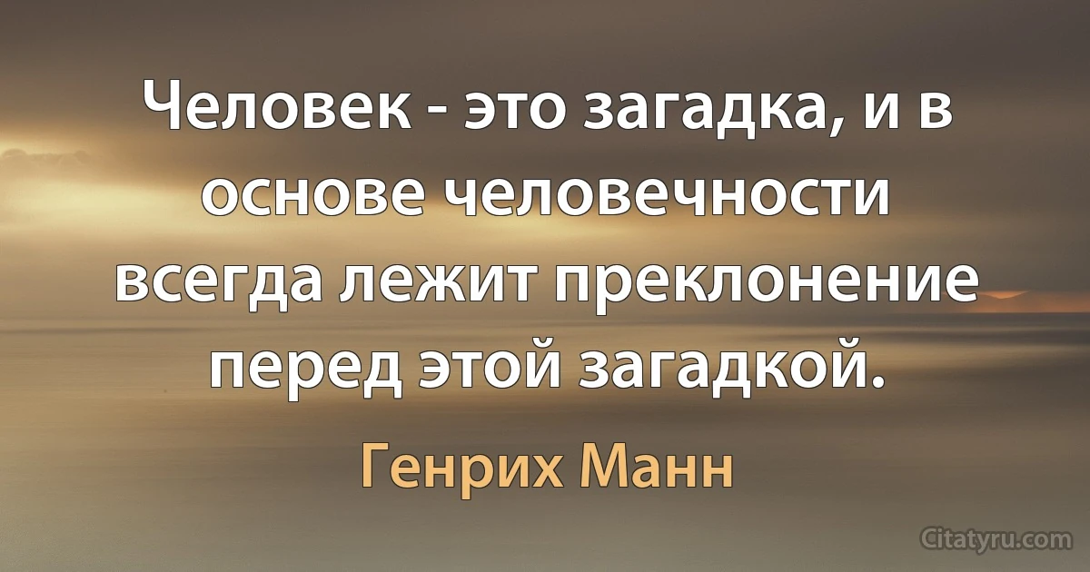 Человек - это загадка, и в основе человечности
всегда лежит преклонение перед этой загадкой. (Генрих Манн)