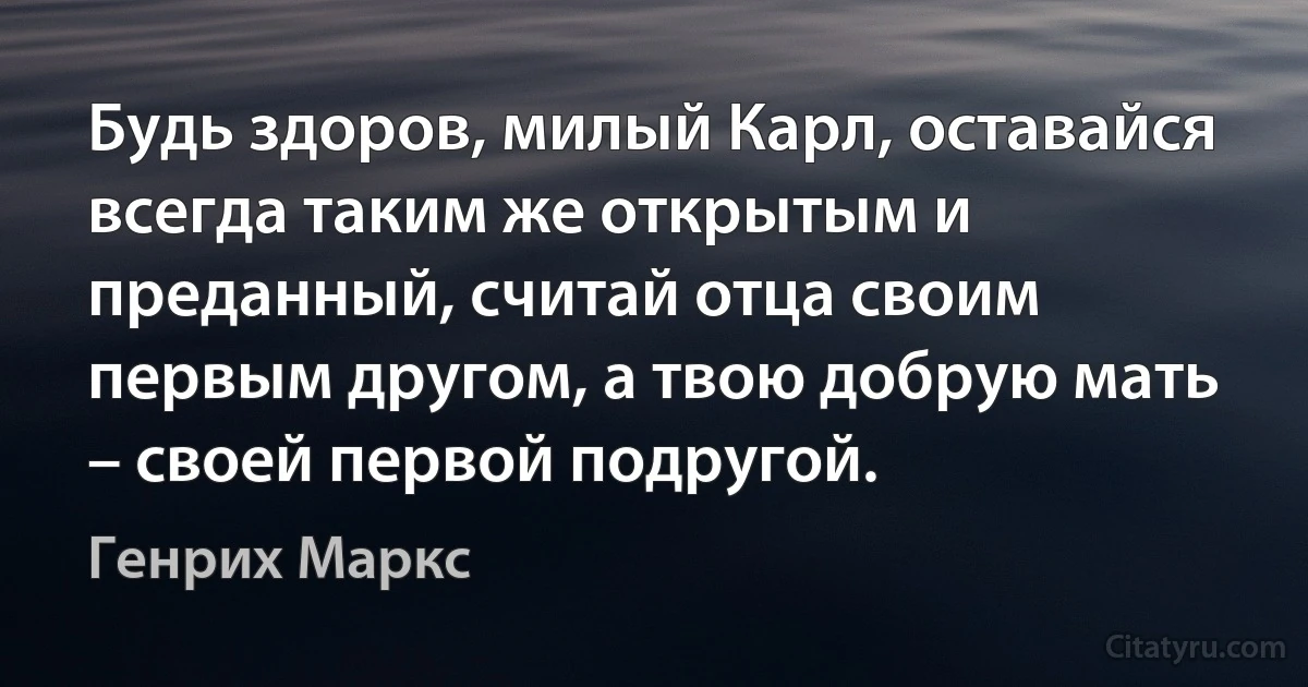 Будь здоров, милый Карл, оставайся всегда таким же открытым и преданный, считай отца своим первым другом, а твою добрую мать – своей первой подругой. (Генрих Маркс)