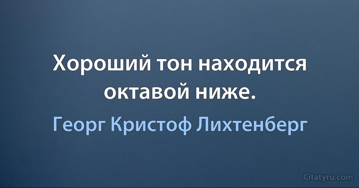 Хороший тон находится октавой ниже. (Георг Кристоф Лихтенберг)