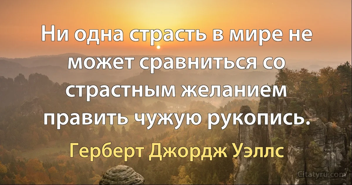 Ни одна страсть в мире не может сравниться со страстным желанием править чужую рукопись. (Герберт Джордж Уэллс)