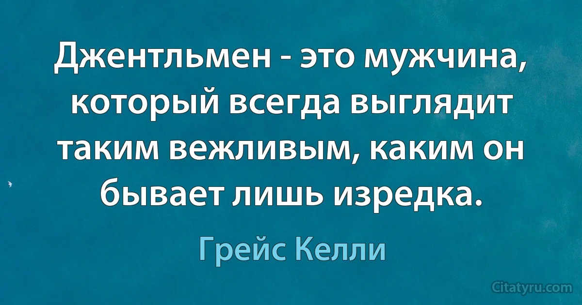 Джентльмен - это мужчина, который всегда выглядит таким вежливым, каким он бывает лишь изредка. (Грейс Келли)