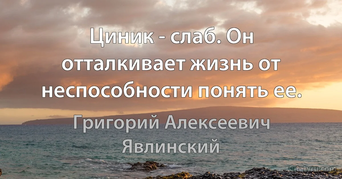 Циник - слаб. Он отталкивает жизнь от неспособности понять ее. (Григорий Алексеевич Явлинский)