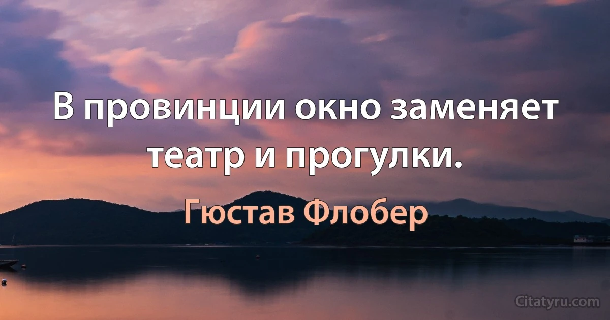 В провинции окно заменяет театр и прогулки. (Гюстав Флобер)