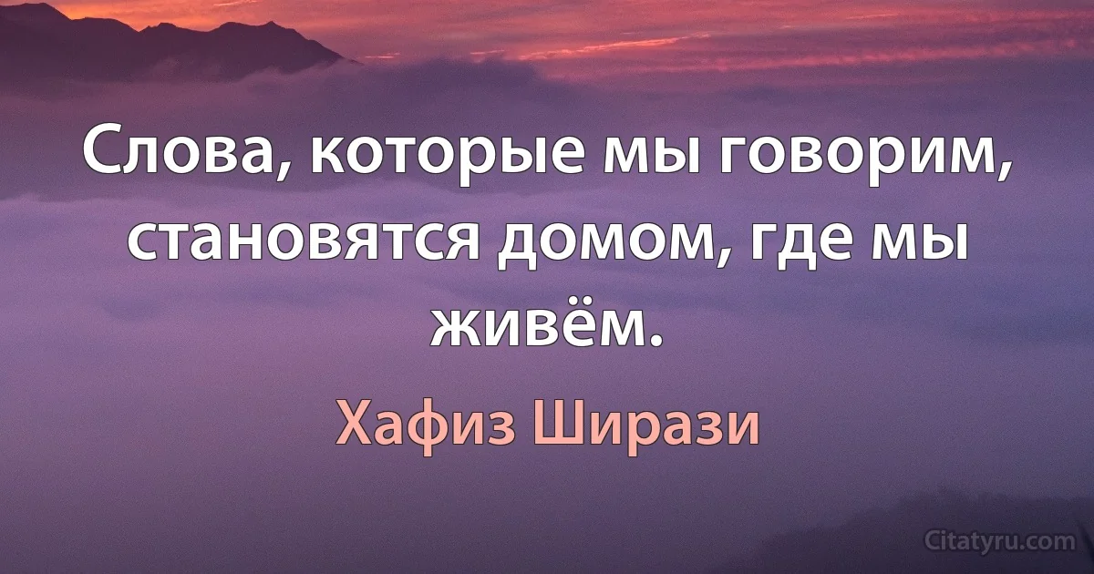 Слова, которые мы говорим, становятся домом, где мы живём. (Хафиз Ширази)