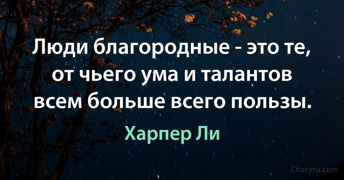 Люди благородные - это те, от чьего ума и талантов всем больше всего пользы. (Харпер Ли)