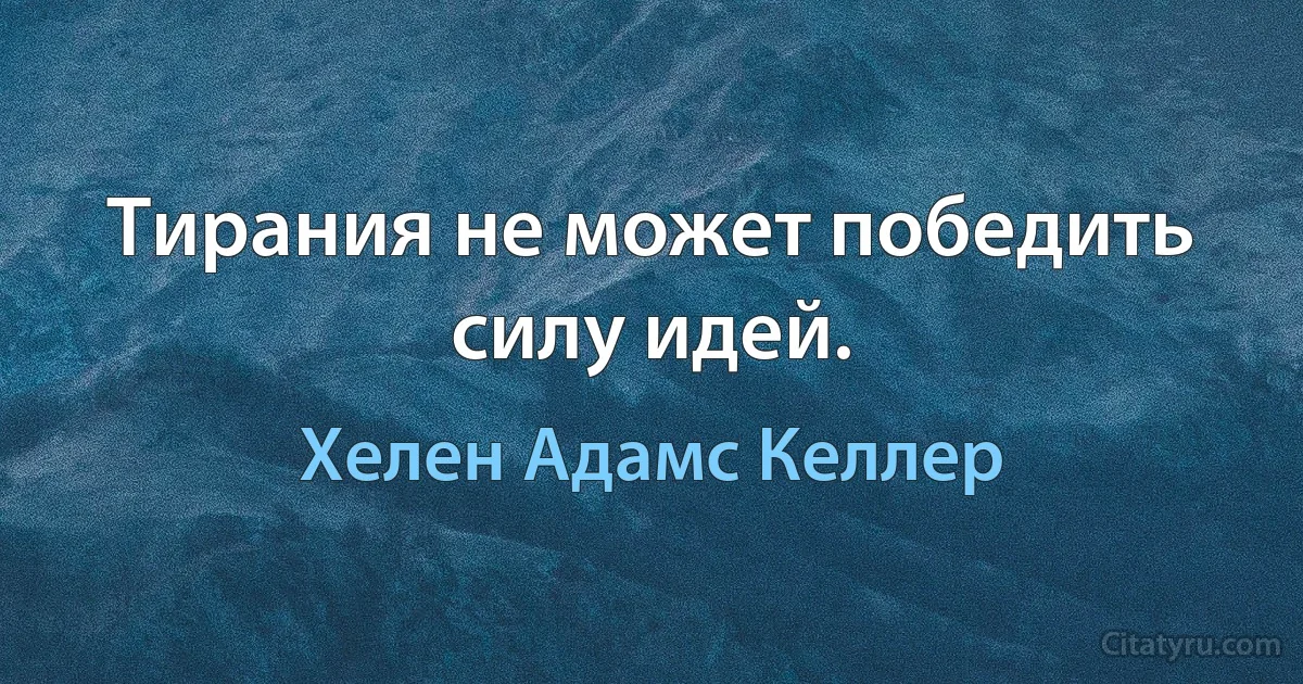 Тирания не может победить силу идей. (Хелен Адамс Келлер)