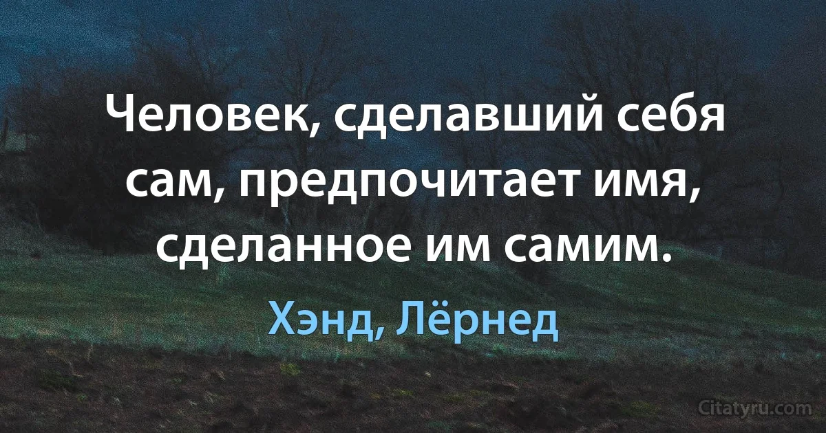 Человек, сделавший себя сам, предпочитает имя, сделанное им самим. (Хэнд, Лёрнед)