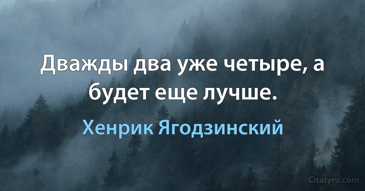 Дважды два уже четыре, а будет еще лучше. (Хенрик Ягодзинский)