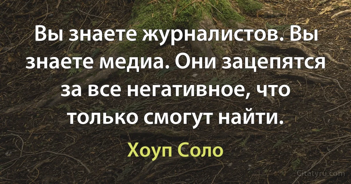 Вы знаете журналистов. Вы знаете медиа. Они зацепятся за все негативное, что только смогут найти. (Хоуп Соло)