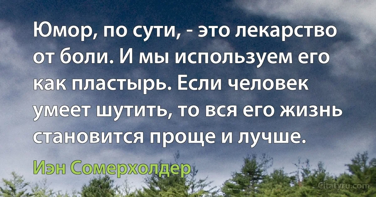 Юмор, по сути, - это лекарство от боли. И мы используем его как пластырь. Если человек умеет шутить, то вся его жизнь становится проще и лучше. (Иэн Сомерхолдер)