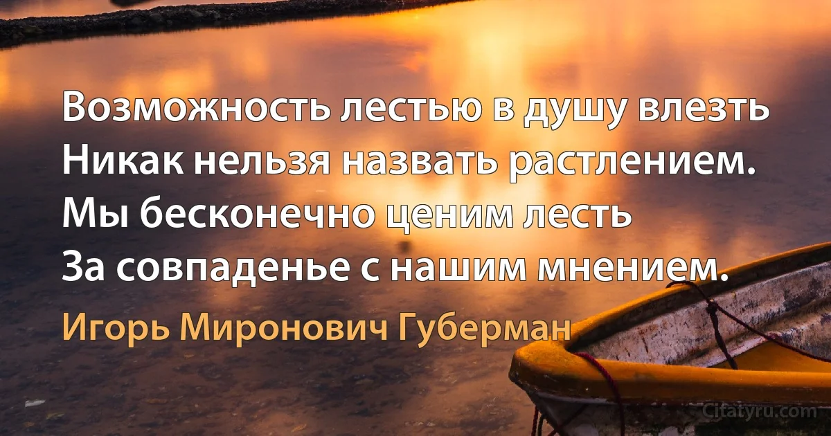 Возможность лестью в душу влезть
Никак нельзя назвать растлением.
Мы бесконечно ценим лесть
За совпаденье с нашим мнением. (Игорь Миронович Губерман)